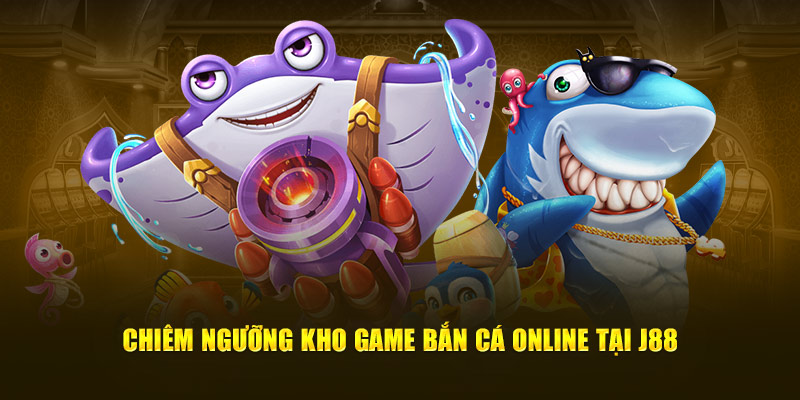 Chiêm ngưỡng kho game bắn cá online tại J88