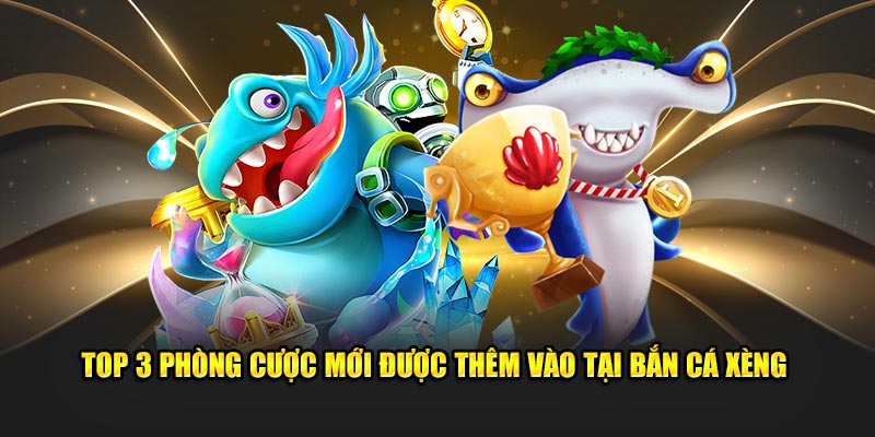 Top 3 phòng cược mới được thêm vào tại bắn cá xèng