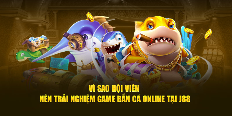 Vì sao hội viên nên trải nghiệm game bắn cá online tại J88